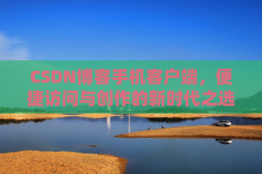 CSDN博客手机客户端，便捷访问与创作的新时代之选